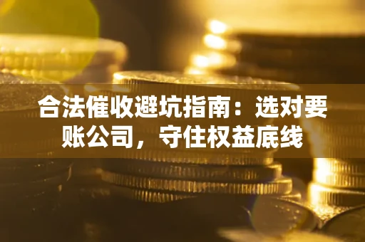 北京合法催收避坑指南：选对要账公司，守住权益底线