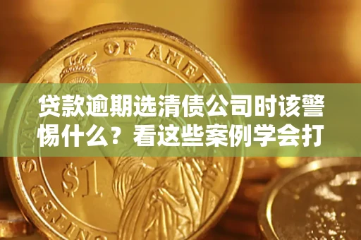 北京贷款逾期选清债公司时该警惕什么？看这些案例学会打翻身仗