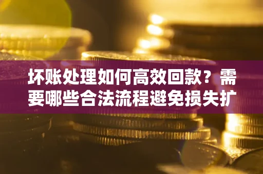 北京坏账处理如何高效回款？需要哪些合法流程避免损失扩大？