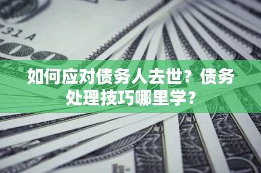 北京如何应对债务人去世？债务处理技巧哪里学？