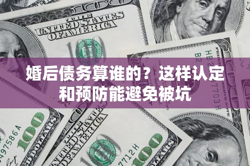 北京婚后债务算谁的？这样认定和预防能避免被坑