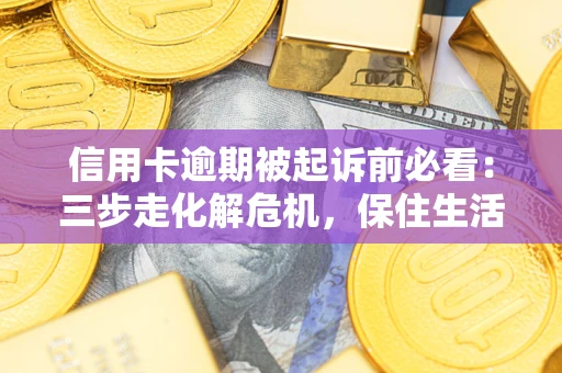 北京信用卡逾期被起诉前必看：三步走化解危机，保住生活尊严