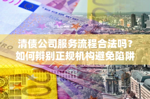 北京清债公司服务流程合法吗？如何辨别正规机构避免陷阱？