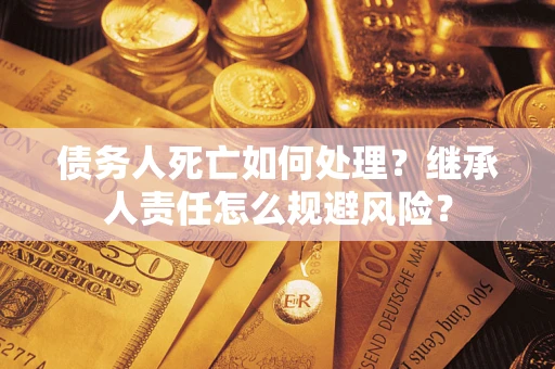 北京债务人死亡如何处理?继承人责任怎么规避风险? 北京债务人死亡如何处理?继承人责任怎么规避风险?