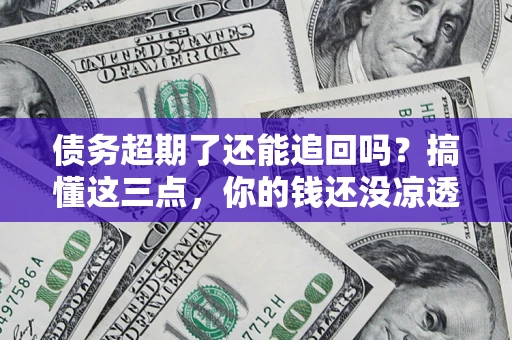 北京债务超期了还能追回吗？搞懂这三点，你的钱还没凉透