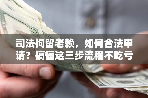 北京司法拘留老赖，如何合法申请？搞懂这三步流程不吃亏！