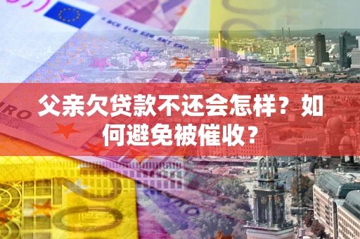 北京父亲欠贷款不还会怎样？如何避免被催收？