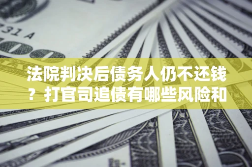 北京法院判决后债务人仍不还钱？打官司追债有哪些风险和技巧？