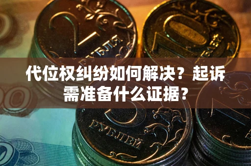 北京代位权纠纷如何解决？起诉需准备什么证据？