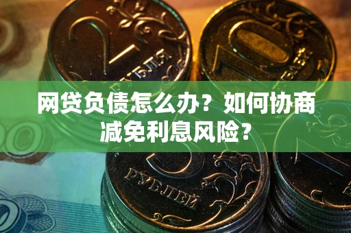 北京网贷负债怎么办？如何协商减免利息风险？