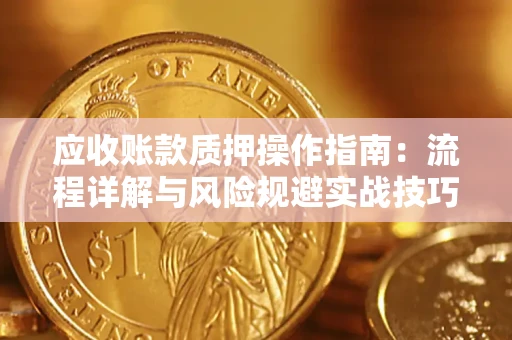 北京应收账款质押操作指南:流程详解与风险规避实战技巧 北京应收账款质押操作指南:流程详解与风险规避实战技巧
