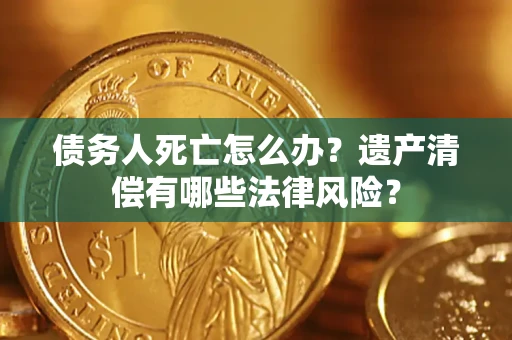 北京债务人死亡怎么办？遗产清偿有哪些法律风险？