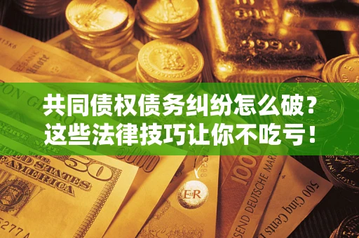 北京共同债权债务纠纷怎么破？这些法律技巧让你不吃亏！