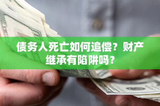 北京债务人死亡如何追偿？财产继承有陷阱吗？