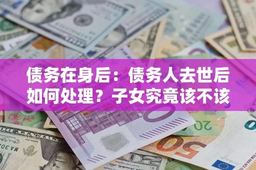 北京债务在身后：债务人去世后如何处理？子女究竟该不该还钱？