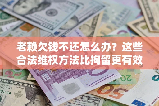 北京老赖欠钱不还怎么办？这些合法维权方法比拘留更有效