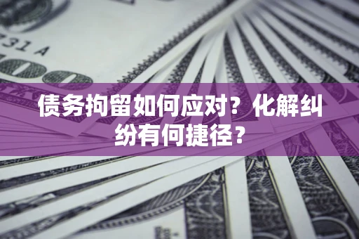 北京债务拘留如何应对？化解纠纷有何捷径？