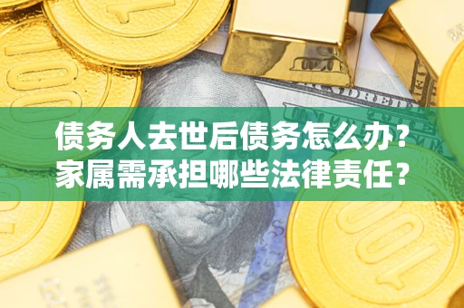 北京债务人去世后债务怎么办？家属需承担哪些法律责任？