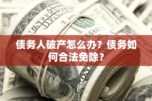 北京债务人破产怎么办？债务如何合法免除？