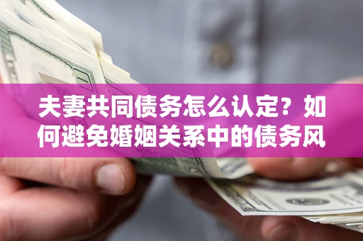 北京夫妻共同债务怎么认定？如何避免婚姻关系中的债务风险？