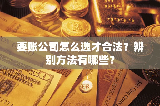 北京要账公司怎么选才合法？辨别方法有哪些？