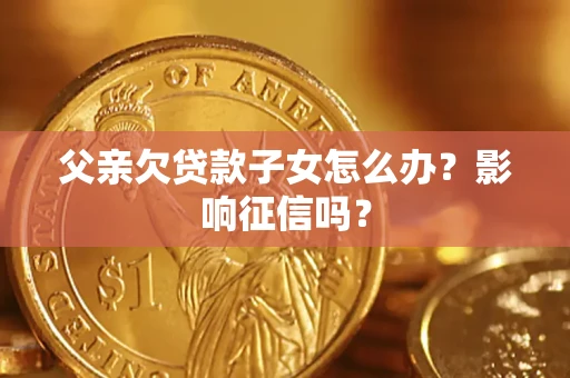 北京父亲欠贷款子女怎么办？影响征信吗？