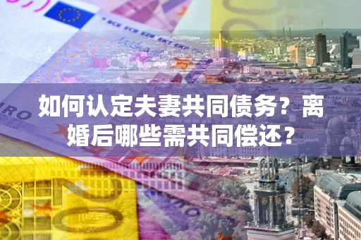 北京如何认定夫妻共同债务？离婚后哪些需共同偿还？
