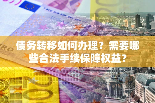 北京债务转移如何办理？需要哪些合法手续保障权益？