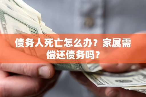 北京债务人死亡怎么办？家属需偿还债务吗？