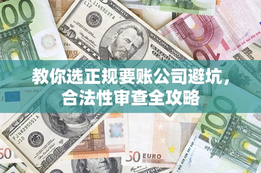北京教你选正规要账公司避坑，合法性审查全攻略