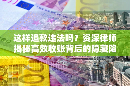 北京这样追款违法吗？资深律师揭秘高效收账背后的隐藏陷阱