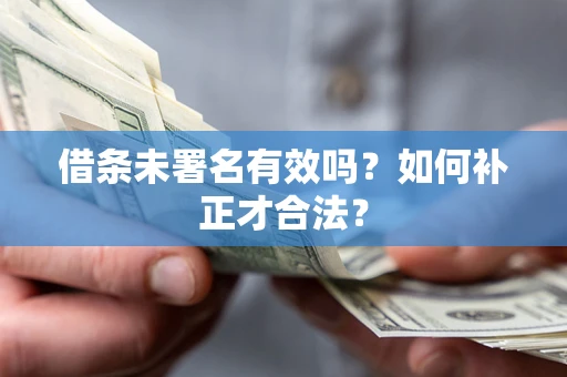 北京借条未署名有效吗？如何补正才合法？