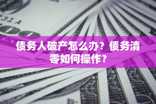 北京债务人破产怎么办？债务清零如何操作？