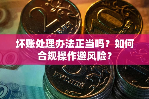北京坏账处理办法正当吗？如何合规操作避风险？