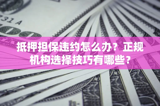 北京抵押担保违约怎么办？正规机构选择技巧有哪些？