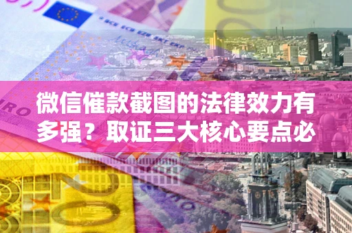 北京微信催款截图的法律效力有多强？取证三大核心要点必须知道！