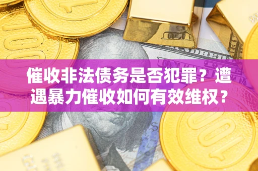 北京催收非法债务是否犯罪?遭遇暴力催收如何有效维权? 北京催收非法债务是否犯罪?遭遇暴力催收如何有效维权?
