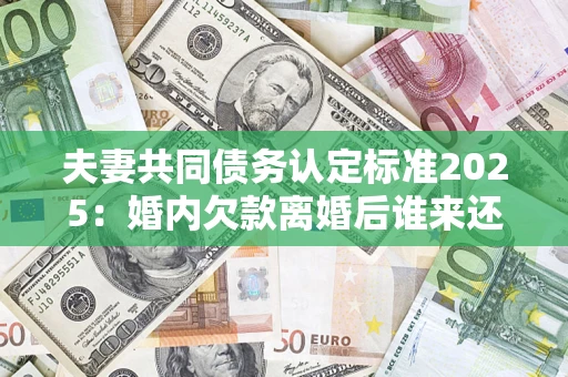 北京夫妻共同债务认定标准2025:婚内欠款离婚后谁来还? 北京夫妻共同债务认定标准2025:婚内欠款离婚后谁来还?