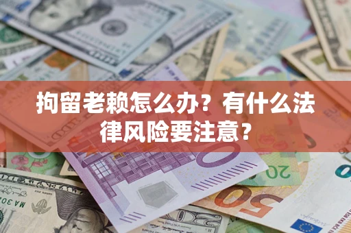 北京拘留老赖怎么办？有什么法律风险要注意？