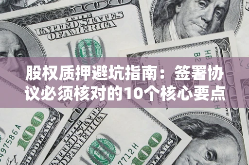 北京股权质押避坑指南:签署协议必须核对的10个核心要点 北京股权质押避坑指南:签署协议必须核对的10个核心要点