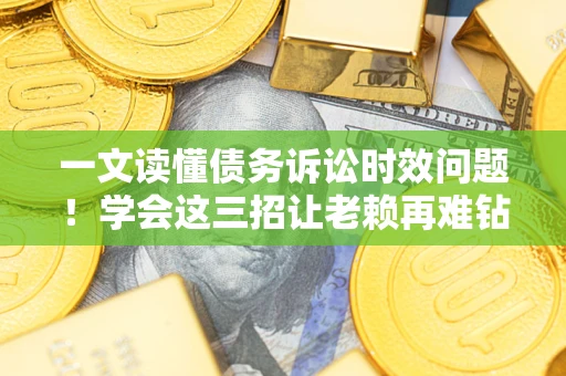 北京一文读懂债务诉讼时效问题！学会这三招让老赖再难钻空子