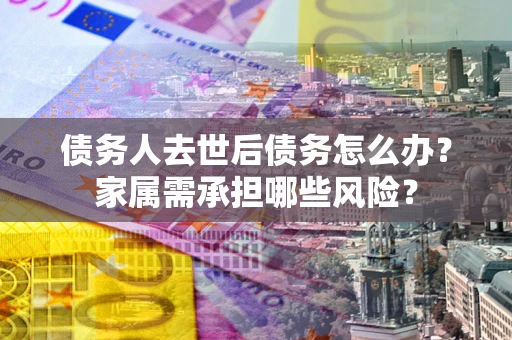 北京债务人去世后债务怎么办？家属需承担哪些风险？