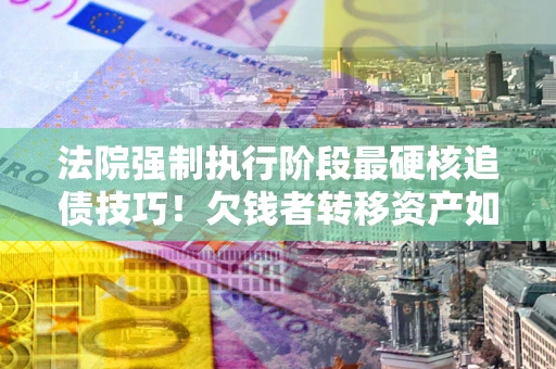 北京法院强制执行阶段最硬核追债技巧！欠钱者转移资产如何破解？