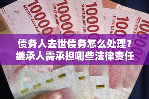 北京债务人去世债务怎么处理？继承人需承担哪些法律责任？