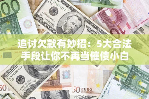 北京追讨欠款有妙招：5大合法手段让你不再当催债小白