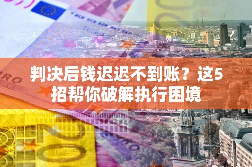 北京判决后钱迟迟不到账？这5招帮你破解执行困境
