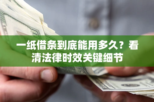 北京一纸借条到底能用多久？看清法律时效关键细节