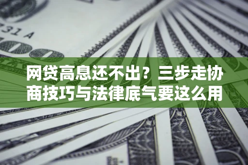北京网贷高息还不出？三步走协商技巧与法律底气要这么用