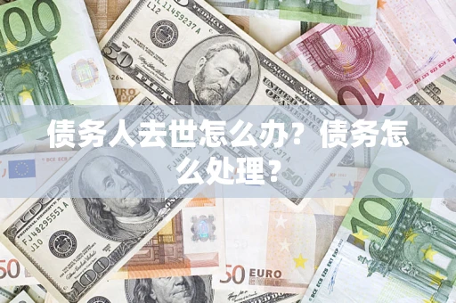 北京债务人去世怎么办？债务怎么处理？