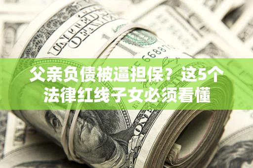 北京父亲负债被逼担保？这5个法律红线子女必须看懂